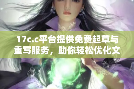 17c.c平台提供免费起草与重写服务，助你轻松优化文章内容