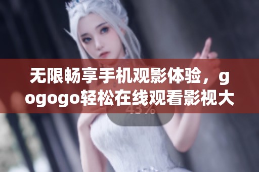 无限畅享手机观影体验，gogogo轻松在线观看影视大片