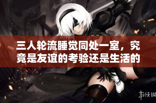 三人轮流睡觉同处一室，究竟是友谊的考验还是生活的挑战