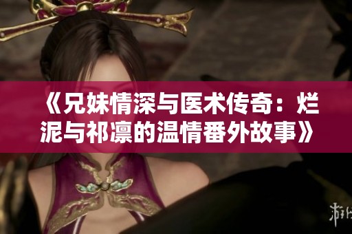 《兄妹情深与医术传奇：烂泥与祁凛的温情番外故事》