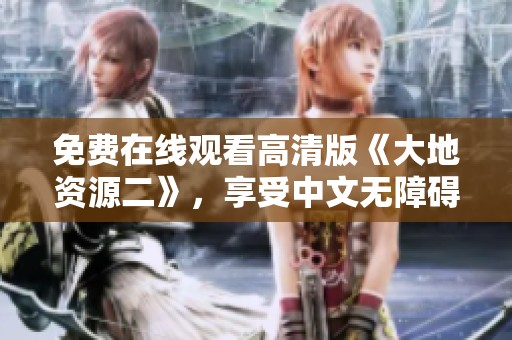 免费在线观看高清版《大地资源二》，享受中文无障碍观看体验第二页