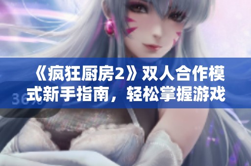 《疯狂厨房2》双人合作模式新手指南，轻松掌握游戏技巧与团队配合诀窍