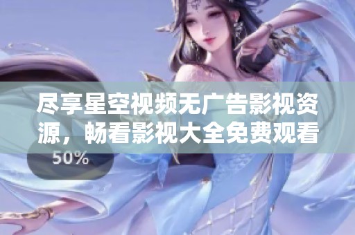 尽享星空视频无广告影视资源，畅看影视大全免费观看新体验