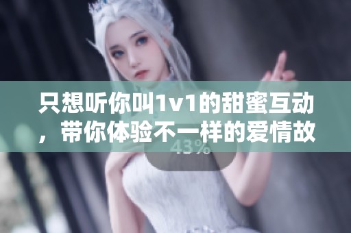 只想听你叫1v1的甜蜜互动，带你体验不一样的爱情故事