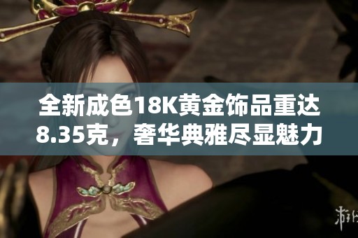 全新成色18K黄金饰品重达8.35克，奢华典雅尽显魅力