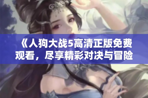 《人狗大战5高清正版免费观看，尽享精彩对决与冒险》