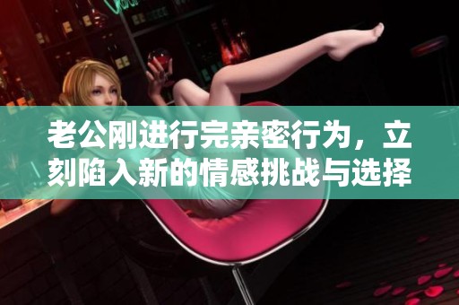 老公刚进行完亲密行为，立刻陷入新的情感挑战与选择中