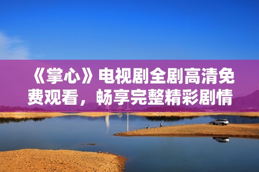 《掌心》电视剧全剧高清免费观看，畅享完整精彩剧情体验
