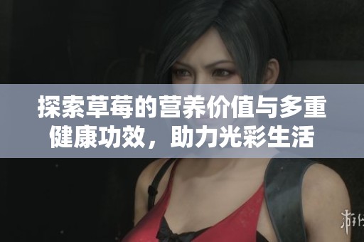 探索草莓的营养价值与多重健康功效，助力光彩生活
