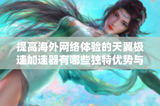 提高海外网络体验的天翼极速加速器有哪些独特优势与好处