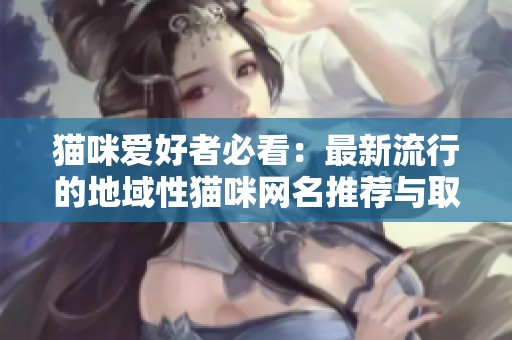 猫咪爱好者必看：最新流行的地域性猫咪网名推荐与取名技巧