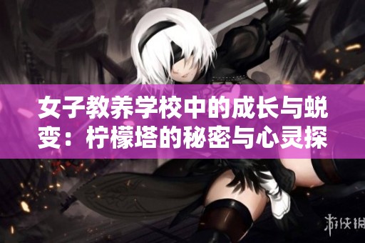 女子教养学校中的成长与蜕变：柠檬塔的秘密与心灵探索