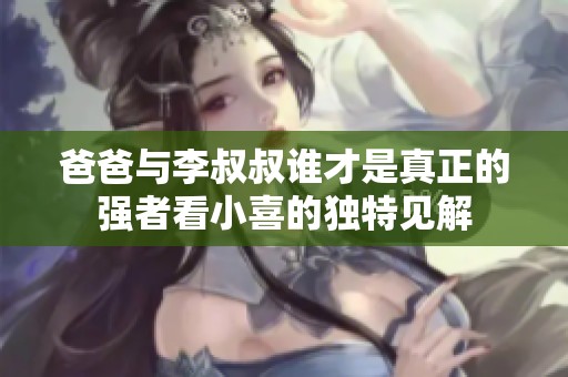 爸爸与李叔叔谁才是真正的强者看小喜的独特见解