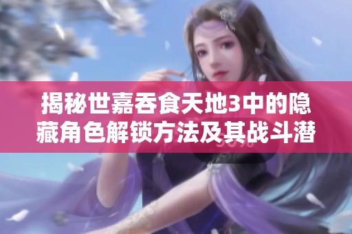 揭秘世嘉吞食天地3中的隐藏角色解锁方法及其战斗潜力分析