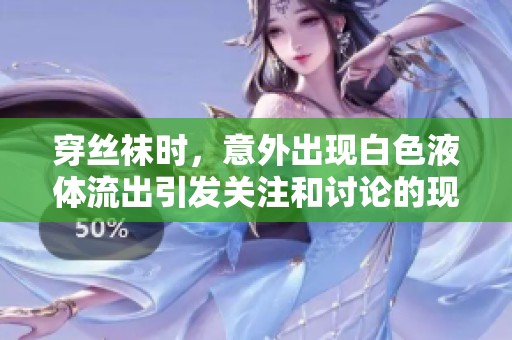 穿丝袜时，意外出现白色液体流出引发关注和讨论的现象