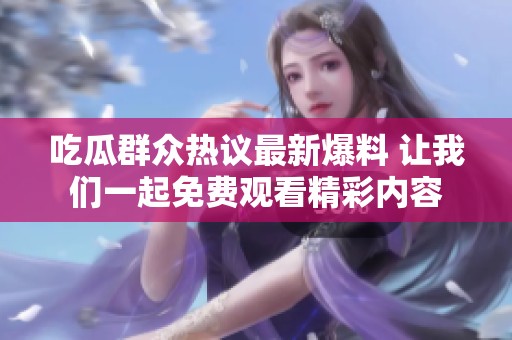 吃瓜群众热议最新爆料 让我们一起免费观看精彩内容