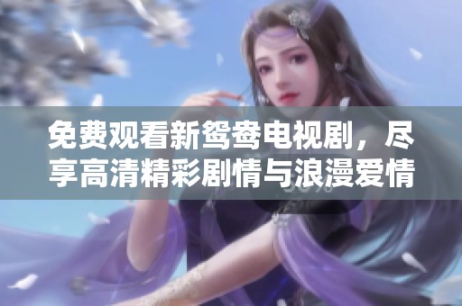 免费观看新鸳鸯电视剧，尽享高清精彩剧情与浪漫爱情故事
