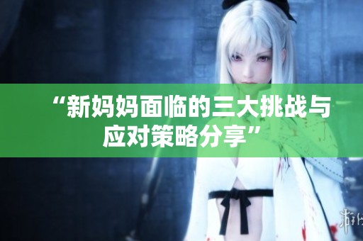 “新妈妈面临的三大挑战与应对策略分享”