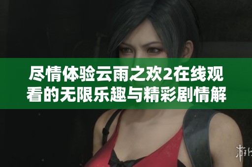 尽情体验云雨之欢2在线观看的无限乐趣与精彩剧情解读