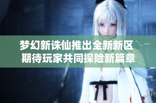 梦幻新诛仙推出全新新区 期待玩家共同探险新篇章