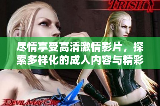 尽情享受高清激情影片，探索多样化的成人内容与精彩表演