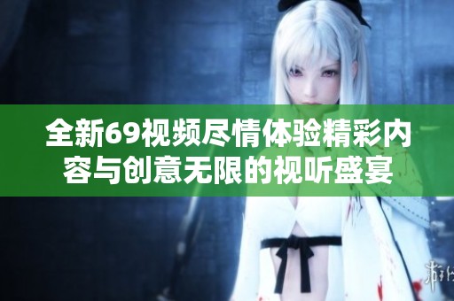 全新69视频尽情体验精彩内容与创意无限的视听盛宴