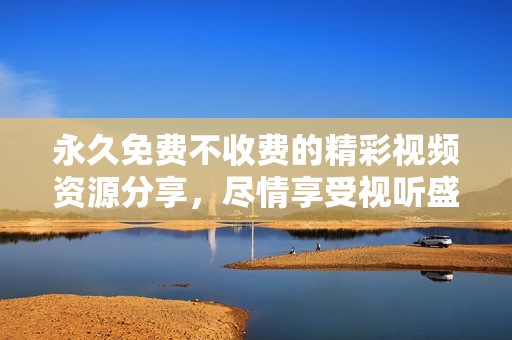 永久免费不收费的精彩视频资源分享，尽情享受视听盛宴！