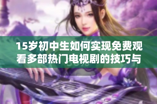 15岁初中生如何实现免费观看多部热门电视剧的技巧与方法解析
