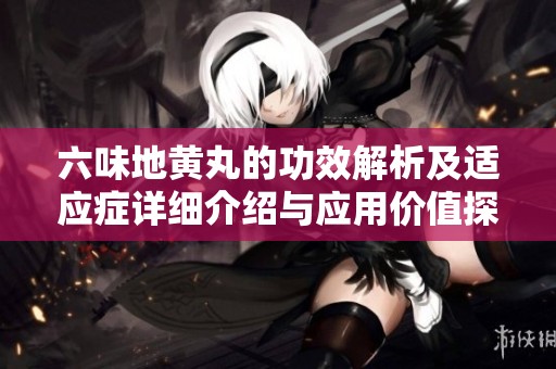 六味地黄丸的功效解析及适应症详细介绍与应用价值探讨
