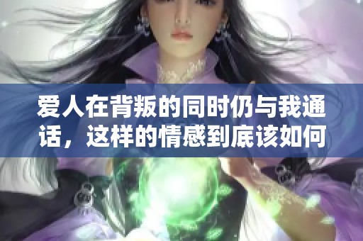 爱人在背叛的同时仍与我通话，这样的情感到底该如何面对