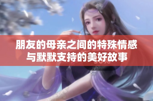 朋友的母亲之间的特殊情感与默默支持的美好故事