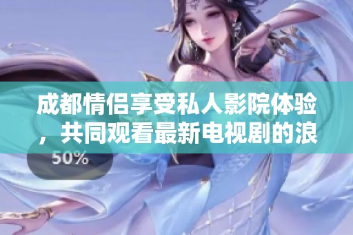 成都情侣享受私人影院体验，共同观看最新电视剧的浪漫时光