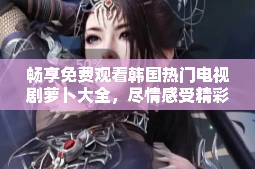 畅享免费观看韩国热门电视剧萝卜大全，尽情感受精彩剧情与深刻情感