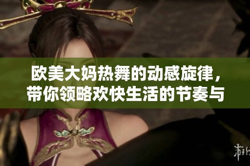 欧美大妈热舞的动感旋律，带你领略欢快生活的节奏与乐趣
