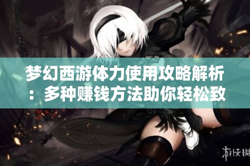 梦幻西游体力使用攻略解析：多种赚钱方法助你轻松致富