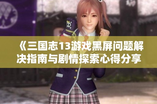 《三国志13游戏黑屏问题解决指南与剧情探索心得分享》