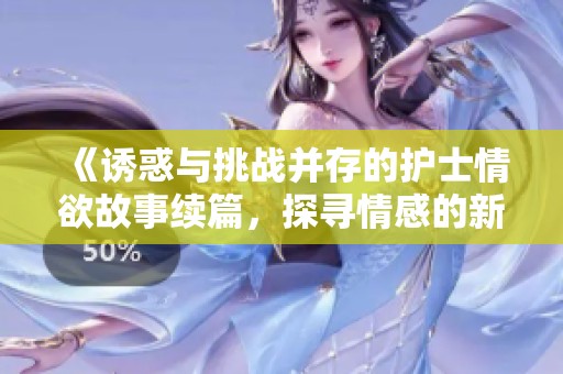 《诱惑与挑战并存的护士情欲故事续篇，探寻情感的新边界》