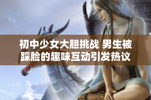 初中少女大胆挑战 男生被踩脸的趣味互动引发热议