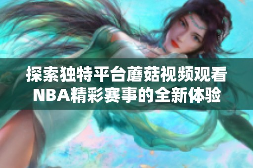 探索独特平台蘑菇视频观看NBA精彩赛事的全新体验