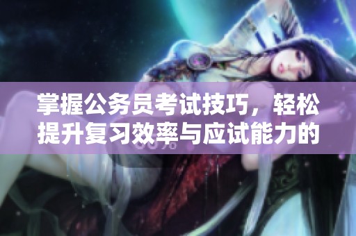 掌握公务员考试技巧，轻松提升复习效率与应试能力的必备指南