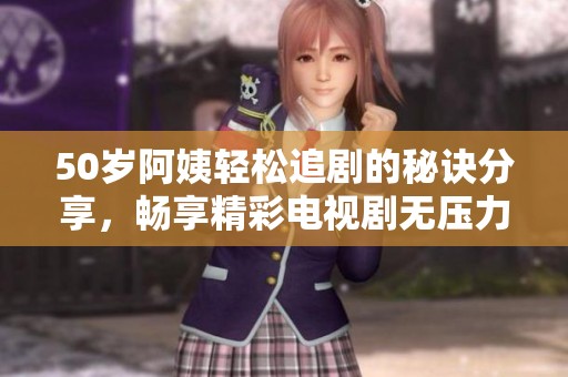 50岁阿姨轻松追剧的秘诀分享，畅享精彩电视剧无压力