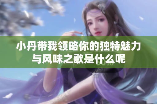 小丹带我领略你的独特魅力与风味之歌是什么呢