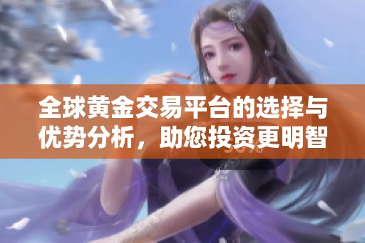 全球黄金交易平台的选择与优势分析，助您投资更明智