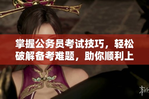 掌握公务员考试技巧，轻松破解备考难题，助你顺利上岸