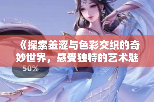 《探索羞涩与色彩交织的奇妙世界，感受独特的艺术魅力》