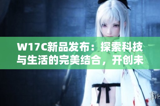 W17C新品发布：探索科技与生活的完美结合，开创未来新篇章