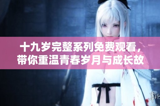 十九岁完整系列免费观看，带你重温青春岁月与成长故事