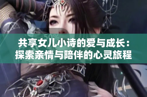 共享女儿小诗的爱与成长：探索亲情与陪伴的心灵旅程