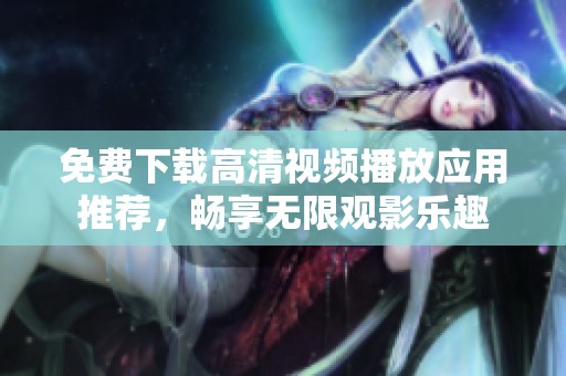 免费下载高清视频播放应用推荐，畅享无限观影乐趣