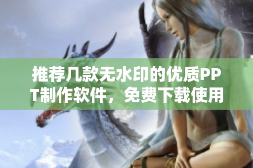 推荐几款无水印的优质PPT制作软件，免费下载使用让你创意无限